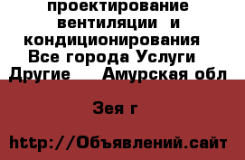 проектирование вентиляции  и кондиционирования - Все города Услуги » Другие   . Амурская обл.,Зея г.